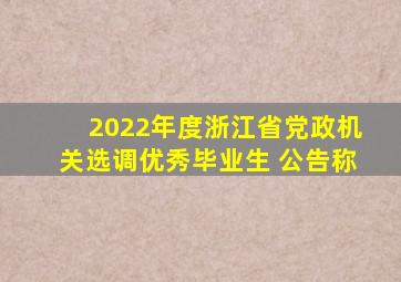 2022年度浙江省党政机关选调优秀毕业生 公告称